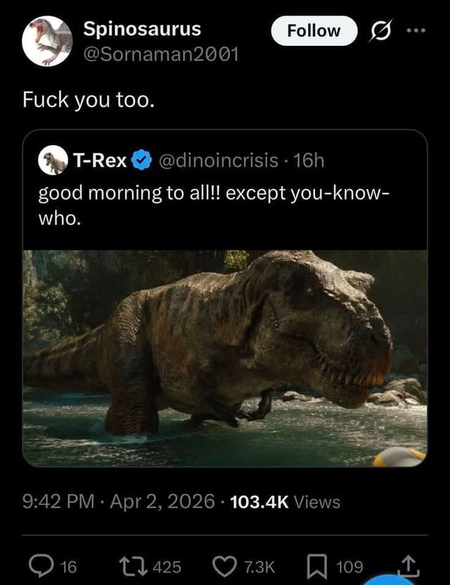 This meme is formatted as a fake X (formerly Twitter) post interaction between two personified dinosaur accounts. A verified T-Rex account first posts a greeting reading 'good morning to all!! except you-know-who.' paired with a screenshot of a T-Rex standing in shallow river water taken from the Jurassic Park/World film franchise. A Spinosaurus account quote-replies to this post with the aggressive retort 'Fuck you too.', directly implying they are the individual the T-Rex intentionally excluded from their good morning greeting. The joke plays on the well-known canonical rivalry between the two dinosaur species established in Jurassic Park 3, where the two creatures fought on-screen.