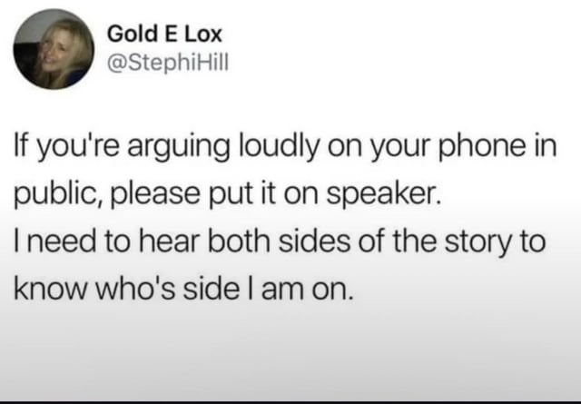 A screenshot of a Twitter (X) post by user Gold E Lox (@StephHill) featuring their profile picture (a smiling person) and text humorously requesting people arguing loudly on the phone in public to use speakerphone. The text reads: 'If you're arguing loudly on your phone in public, please put it on speaker. I need to hear both sides of the story to know who's side I am on.' The post is presented as a meme, likely shared on Reddit.