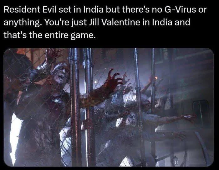 This dark humor meme features text at the top that reads "Resident Evil set in India but there's no G-Virus or anything. You're just Jill Valentine in India and that's the entire game." Below the text is a canonical screenshot from the Resident Evil survival horror franchise, showing a horde of aggressive, decaying zombies crowding against a chain link fence and reaching out menacingly toward the viewer. The joke relies on common stereotypes about chaotic, crowded public environments and safety concerns for women in India, implying that simply being present as a woman in India is as dangerous and harrowing an experience as surviving a zombie apocalypse, with no fictional virus required to raise the stakes.