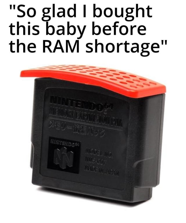 The meme features a close-up photograph of a Nintendo 64 Memory Expansion Pak, a black rectangular device with a red perforated top. The device displays branding including 'NINTENDO64' and Japanese text. Prominently positioned above the hardware is a sarcastic caption: 'So glad I bought this baby before the RAM shortage.' The humor arises from the contrast between the outdated, low-capacity gaming accessory (which typically provided minimal memory for N64 games) and modern concerns about RAM (random-access memory) shortages affecting personal computers and other devices, highlighting the irony of using such a nostalgic, functionally obsolete product to address contemporary memory supply issues.