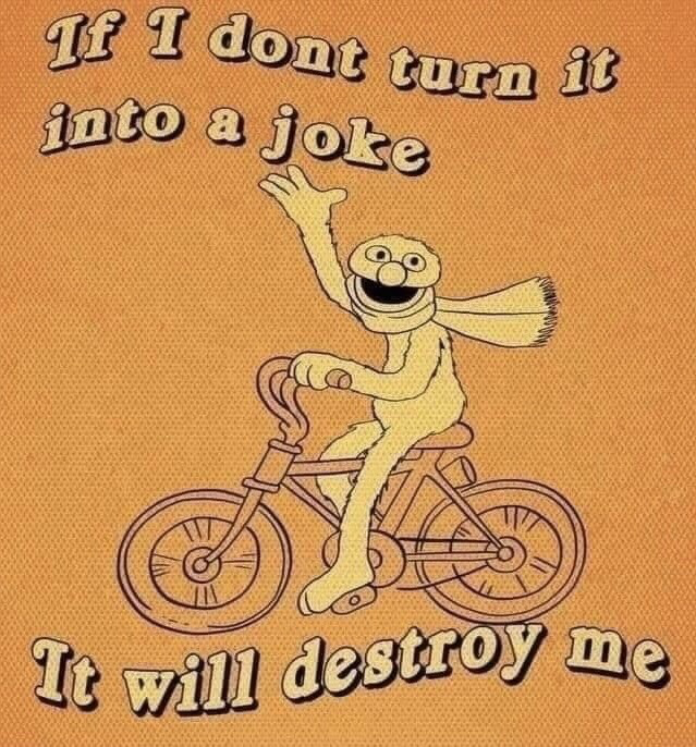 The meme has a textured orange dotted background, featuring a stylized yellow Sesame Street Muppet character wearing a scarf, riding a bicycle while smiling widely and waving one hand in the air. Text at the top reads 'If I dont turn it into a joke', and text at the bottom reads 'It will destroy me'. The work conveys a highly relatable sentiment about using humor as a defense mechanism or coping strategy to process difficult, stressful, or upsetting situations, implying that the emotional weight of hardship would be too overwhelming to bear if the person does not make light of it.