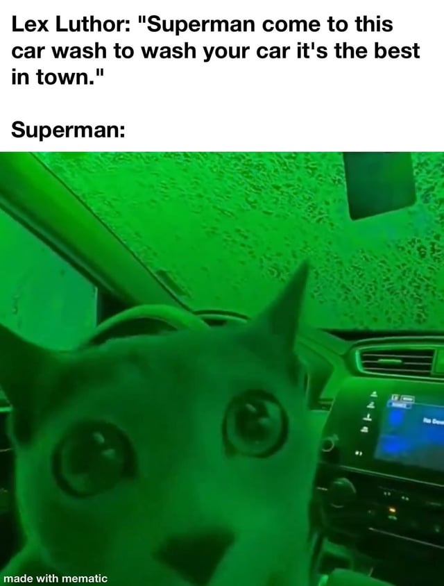 This meme uses a two-part text setup followed by a reaction image to deliver a DC Universe themed joke. The top text features Superman's arch-nemesis Lex Luthor inviting Superman to visit a car wash he claims is the best in town. The reaction image below, labeled as Superman's response, shows a viral photo of a wide-eyed, shocked cat sitting inside a car during a car wash, with the entire scene bathed in bright green light. The joke relies on the reference that kryptonite, the only substance that weakens Superman, is famously green: Luthor set the car wash as a trap, using kryptonite instead of regular car wash fluid to disable Superman, and the cat's stunned expression perfectly depicts Superman's horror upon realizing he has fallen for the trap.