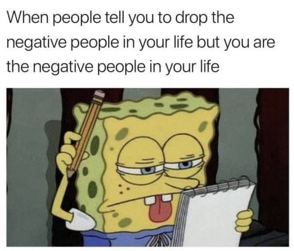 This meme features text at the top above a screenshot of the cartoon character Spongebob Squarepants. The top text reads 'When people tell you to drop the negative people in your life but you are the negative people in your life'. Spongebob is shown holding a pencil in one hand and a spiral notebook in the other, with a deadpan, weary, unimpressed expression that matches the awkward, self-deprecating humor of the punchline, which centers on the relatable realization that you yourself are the toxic/negative individual you have been advised to cut out of your social circle.