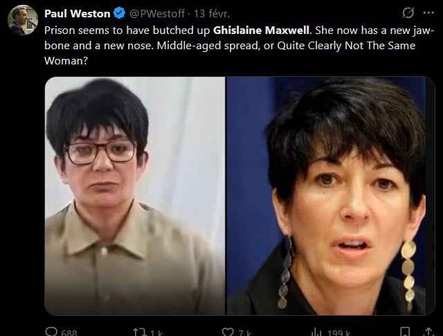 This image is a screenshot of a Twitter (X) post by user Paul Weston (@PWestoff) featuring a side-by-side comparison of two photos of Ghislaine Maxwell. The left image shows Maxwell in prison attire, wearing glasses with a short, plain hairstyle and a neutral expression, while the right image displays her in a public pre-incarceration setting with styled hair, earrings, and a surprised/alert expression. The accompanying tweet text speculates that prison has 'butched up' Maxwell, claiming she appears to have a new jawbone, nose, and altered body shape, then poses the rhetorical question: 'Middle-aged spread, or Quite Clearly Not The Same Woman?' This plays into conspiracy theories suggesting the individual in prison is not actually Maxwell, but a lookalike. The post includes visible engagement metrics at the bottom: 688 comments, 1.1k retweets, 7k likes, and 199k views.