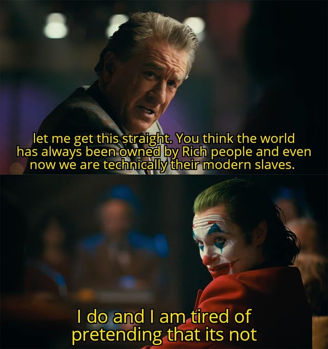 A two-panel meme using film screenshots to depict a dialogue about wealth inequality. The top panel features an older man with gray hair, wearing a dark jacket, looking serious and speaking. His text overlay reads: 'let me get this straight. You think the world has always been owned by Rich people and even now we are technically their modern slaves.' The bottom panel shows the Joker (from the 2019 film 'Joker') with green hair, white face paint, and a red suit, smiling slightly. His text overlay responds: 'I do and I am tired of pretending that its not.' The meme uses these characters to express a critical view on perceived modern servitude to the wealthy.