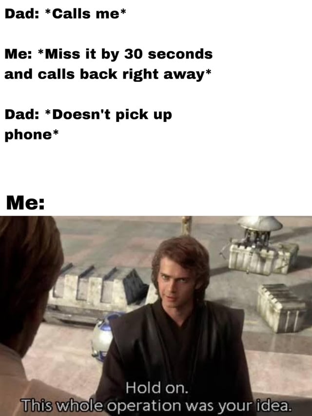 This is a relatable single-panel meme combining text narrative and a Star Wars movie reaction screenshot. The top text describes a common family scenario: 1. The user's dad calls them, 2. The user misses the call by only 30 seconds and immediately calls their dad back, 3. The dad does not answer the return call. The image below the text is a still from Star Wars: Episode III - Revenge of the Sith showing Anakin Skywalker looking indignant and accusatory, with the subtitle text 'Hold on. This whole operation was your idea.' The joke pokes fun at the frustration of being left hanging when you immediately return a missed call from someone who reached out to you first, specifically in the common dynamic between children and their fathers.