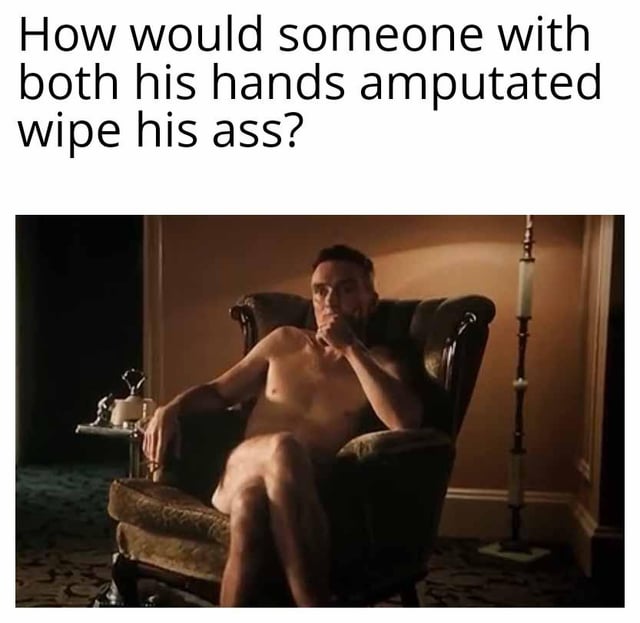 This is a dark humor meme that combines a provocative, crude question with an out-of-context pop culture screenshot to create a visual punchline. The top text asks: "How would someone with both his hands amputated wipe his ass?" Below this text is a screenshot of Thomas Shelby (portrayed by Cillian Murphy) from the TV series *Peaky Blinders*, sitting shirtless in a plush armchair, holding a pipe in his mouth with his mouth, and resting in a relaxed, suggestive posture. The joke relies on an unspoken, vulgar implication: the person would use their feet or lower body to perform the task, with the character's pose leaning into this crude solution. The humor comes from the shock value of the question paired with the unexpected, repurposed visual reference, leaning into dark, edgy comedy.