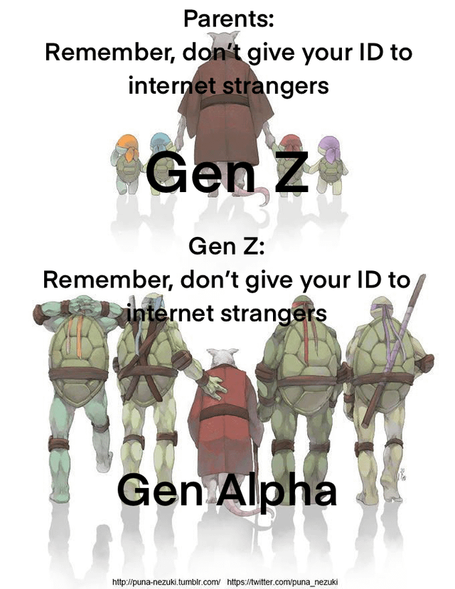 This meme uses two panels of fan-made *Teenage Mutant Ninja Turtles* art to humorously depict the cyclical nature of generational advice. 

The top panel shows Splinter (the turtles' mentor) holding the hands of small, young Ninja Turtles labeled **Gen Z**, with text from parents: *"Remember, don't give your ID to internet strangers"*. 

The bottom panel flips the dynamic: the now-grown Ninja Turtles (Gen Z) surround an elderly Splinter labeled **Gen Alpha**, repeating the exact same advice: *"Remember, don't give your ID to internet strangers"*. 

The joke hinges on the relatable cycle of once-advised generations becoming the advisors, using the visual metaphor of the turtles maturing and their mentor aging to highlight this timeless pattern of passing down life lessons.
