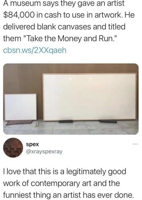 This image is a screenshot of a public X (formerly Twitter) post discussing a viral real-world art incident. The text at the top explains that a museum provided an artist with $84,000 in cash to be used in creating artwork, but the artist instead delivered two blank framed canvases titled "Take the Money and Run". A photo of the two blank canvases on display is shown below the text. Beneath the photo, a comment from X user @xrayspexray states that the piece is both a legitimate, high-quality work of contemporary art and the funniest action any artist has ever taken. The humor derives from the artist's literal interpretation of the phrase "take the money and run", turning the act of accepting the grant without producing traditional artwork into the art piece itself, blending clever trolling with commentary on the nature of modern art.