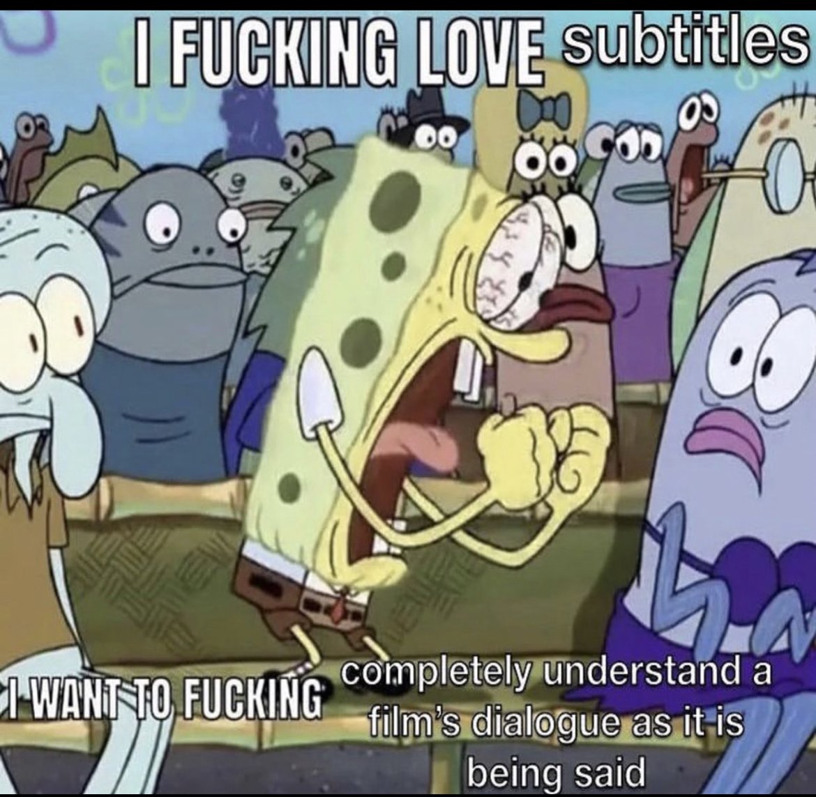 This meme uses a well-known reaction still from the *SpongeBob SquarePants* animated series, featuring SpongeBob yelling intensely with bloodshot eyes and clenched fists, surrounded by confused and shocked Bikini Bottom residents including Squidward who are seated in a stadium. Overlaid text expresses an exaggerated, vulgar take on the relatable preference for using subtitles when watching media: the top text reads 'I FUCKING LOVE subtitles', text on the lower right continues 'completely understand a film's dialogue as it is being said', and cut off text on the lower left reads 'I WANT TO FUCKING'. The humor comes from framing the common, mundane preference for subtitles as an extremely intense, passionate obsession through SpongeBob's over-the-top aggressive expression.