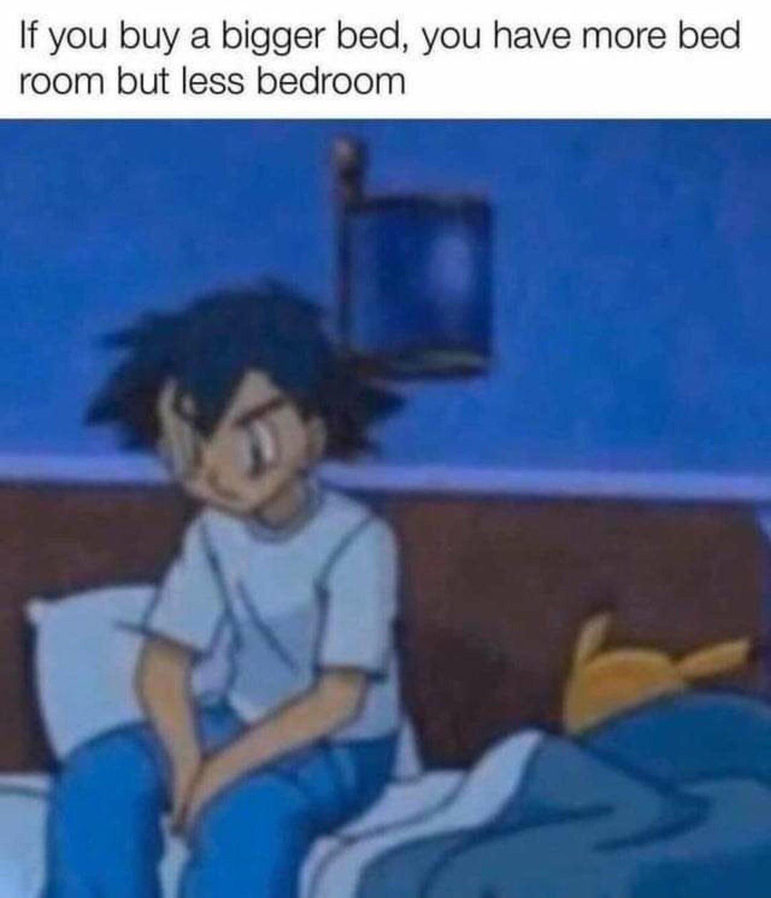 This meme features a text joke at the top that reads 'If you buy a bigger bed, you have more bed room but less bedroom', playing on the separation of the word 'bedroom' into 'bed room' to highlight the paradox that a larger bed gives more space to sleep on but reduces the available floor space in the rest of the bedroom. Below the text is a screenshot from the Pokemon animated series, showing Ash Ketchum sitting on the edge of a bed with a dazed, slowly realizing expression, next to Pikachu who is sleeping under the bed covers. Ash's reaction perfectly illustrates the feeling of having an obvious but mind-blowing shower thought for the first time.