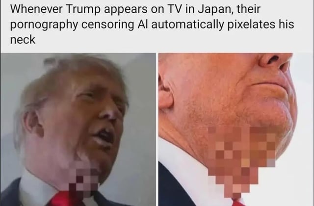 This two-panel satirical meme displays two separate photos of former US president Donald Trump. In both images, the skin on Trump's lower chin and neck area is edited to be pixelated, resembling the standard blurring used for pornography censorship. The text positioned above the panels states 'Whenever Trump appears on TV in Japan, their pornography censoring AI automatically pixelates his neck'. The core joke is a mocking jab at Trump's appearance, implying the loose, wrinkled rolls of skin on his neck are mistaken for explicit content by Japanese adult content censorship algorithms.