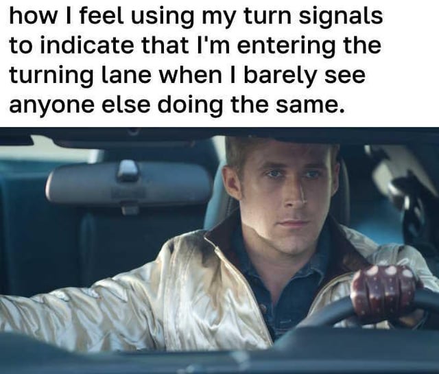 This is an image macro meme consisting of two sections: upper text, and a still frame from the 2011 movie *Drive* below. The top text reads 'how I feel using my turn signals to indicate that I'm entering the turning lane when I barely see anyone else doing the same.' The image below shows Ryan Gosling as the stoic unnamed Driver character, sitting in the driver's seat of a car, gripping the steering wheel with a calm, serious, subtly smug expression. The joke comes from the relatable feeling of being proud of yourself for following basic road safety rules (using turn signals) that most other drivers neglect, making you feel like an exceptionally skilled, responsible driver even for performing a very basic required action.