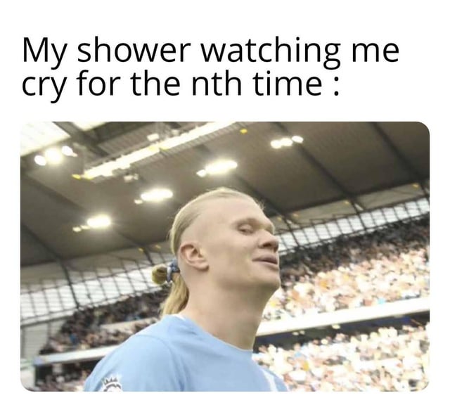 This meme has a text line at the top that reads 'My shower watching me cry for the nth time :', paired with a photo of professional footballer Erling Haaland standing in a crowded football stadium. Haaland has a weary, resigned, tired expression with his eyes half closed, as if he is exhausted and fed up. The joke personifies the shower as a silent witness that has seen the user break down crying in the shower many times, reacting to these repeated emotional outbursts with bored resignation.