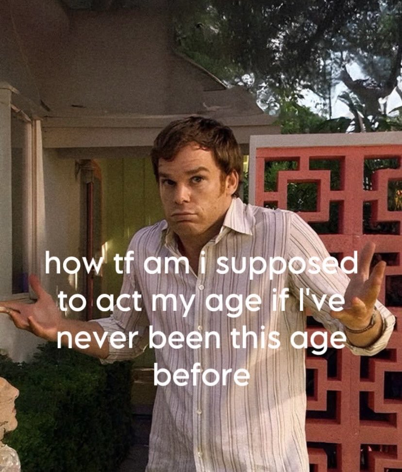 This meme features a screenshot of the character Dexter Morgan, played by Michael C. Hall from the crime drama series *Dexter*. He is shown standing outdoors in front of a house, holding both hands out to his sides in a confused, exasperated shrugging gesture, with a perplexed and frustrated facial expression. Overlaid on the image in large white text is the phrase 'how tf am i supposed to act my age if I've never been this age before'. The joke relies on a relatable logical paradox: people are often pressured to behave in ways appropriate for their age, but every age is a new life experience that no one has lived through before, so there is no inherent frame of reference for 'appropriate' behavior for that age. It resonates particularly with young adults and people navigating adulting who feel out of their depth with age-related expectations.