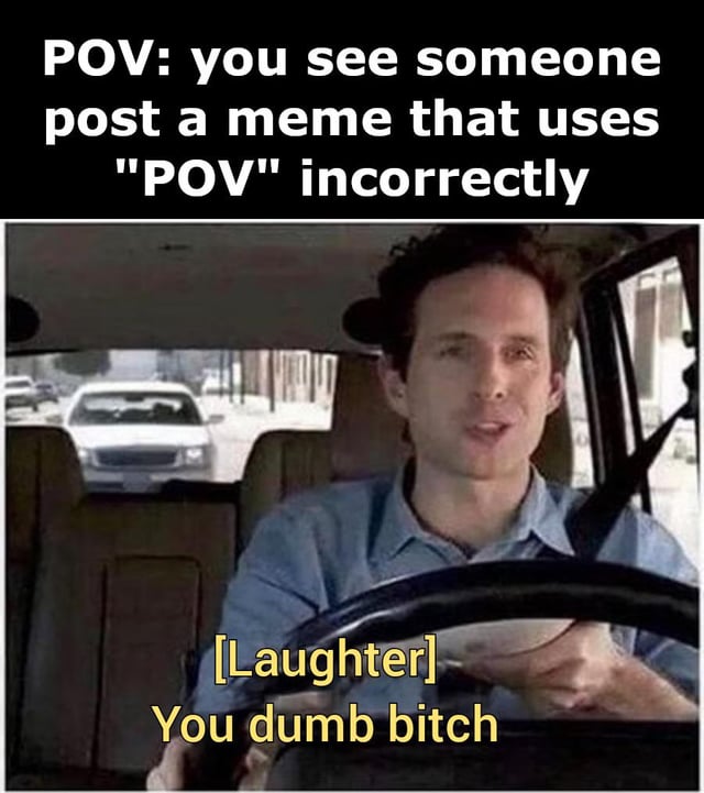 This is a meta reaction meme composed of two text sections and a screenshot from a TV show. The top text reads 'POV: you see someone post a meme that uses "POV" incorrectly', setting up the first-person perspective as promised by the correct use of the POV label. The lower portion shows Dennis Reynolds from It's Always Sunny in Philadelphia driving a car with a smug, amused expression, paired with the subtitle '[Laughter] You dumb bitch'. The joke centers on mocking people who frequently misuse the POV meme format by labeling content that does not show the viewer's first-person perspective as POV, with the meme itself correctly employing the POV format to show the viewer's mocking reaction to that common mistake.