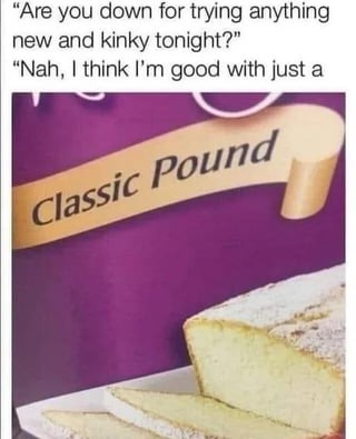 This meme features two lines of dialogue at the top, followed by an image of pound cake packaging with a gold ribbon that reads "Classic Pound" above slices of pound cake. The joke relies on a double entendre: the first speaker asks if their partner wants to try new, kinky sexual activities, while the response cuts off right before the pound cake image, implying the speaker is satisfied with "just a classic pound" — which refers both to classic pound cake, and uses the slang term "pound" for conventional, non-kinky sexual intercourse, rejecting the request for kinky activities by choosing the familiar "classic" option.