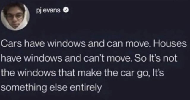 A screenshot of a social media post featuring the username 'pj evans' with a profile picture of a person. The post contains text that humorously observes the difference between cars and houses: 'Cars have windows and can move. Houses have windows and can't move. So it's not the windows that make the car go, it's something else entirely.' The layout resembles a typical tweet with the username at the top and the text below, suggesting a casual, user-generated observation.