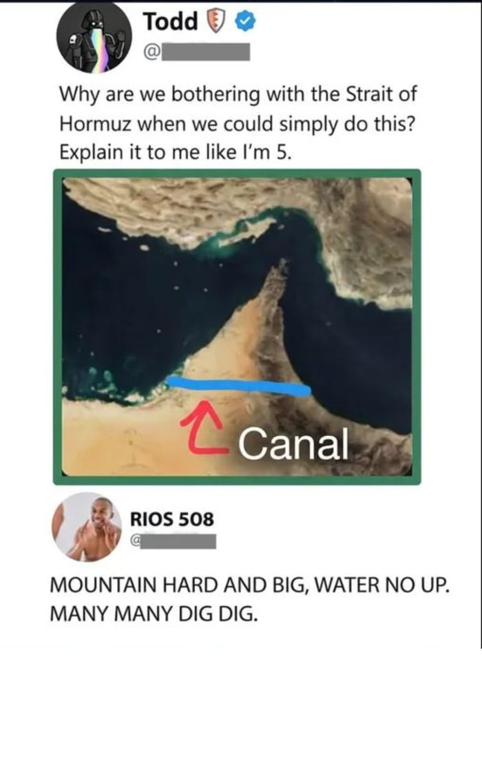 This meme is a screenshot of a Twitter/X exchange. User Todd posts a satellite map of the Arabian Peninsula with a blue line drawn across it, asking: *"Why are we bothering with the Strait of Hormuz when we could simply do this? Explain it to me like I'm 5."* The reply from user RIOS 508 uses intentionally simplified, child-like broken English to mock the impracticality of the proposed canal: **"MOUNTAIN HARD AND BIG, WATER NO UP. MANY MANY DIG DIG."**

The humor stems from two layers: the naive premise of the original question (ignoring the massive mountainous terrain that makes the proposed canal logistically impossible) and the silly, literal response that fulfills the "explain like I'm 5" request while highlighting the absurdity of the idea. The original title "Mountain Hard and Big" is a pun on the outdoor brand Mountain Hardwear.
