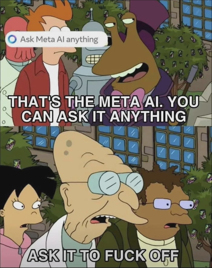 A two-panel meme using screenshots from the animated TV show Futurama. The top panel features a Futurama alien character (with a brown face, purple hat, and wide smile) accompanied by other characters (including a robot and a red-haired human), with the text 'THAT'S THE META AI. YOU CAN ASK IT ANYTHING' in bold white letters. The bottom panel shows three characters: Professor Hubert J. Farnsworth (large head, round glasses), Turanga Leela (single eye, black hair), and Hermes Conrad (curly hair, purple glasses), all with shocked expressions. Professor Farnsworth appears to yell the text 'ASK IT TO FUCK OFF' in bold white letters. The meme humorously mocks Meta AI through sarcastic suggestion, leveraging Futurama's comedic tone.