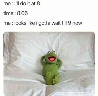 This meme depicts a common relatable procrastination habit. The text at the top reads: first line "me : i'll do it at 8", second line "time : 8.05", third line "me : looks like i gotta wait till 9 now", referring to the widespread tendency people have to push a planned task to the next full hour if they miss their original exact start time by a small margin. Below the text is a photograph of a Kermit the Frog plush toy leaning back comfortably against rumpled bed sheets with his hands behind his head, looking completely unbothered and content to rest longer instead of starting the task immediately.