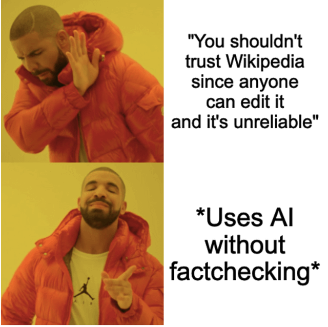 This is a two-panel Drake preference meme, a popular format where the top panel of artist Drake shows rejection of an idea, while the bottom panel shows approval of a contradictory action. The top text quotes the common complaint: 'You shouldn't trust Wikipedia since anyone can edit it and it's unreliable', which Drake rejects in the top panel. The bottom text points out the common hypocritical action of using AI-generated content without any fact-checking, which Drake approves of in the bottom panel. The meme jokes about the double standard people hold: criticizing Wikipedia for being potentially unreliable, while blindly trusting unfact-checked AI output.