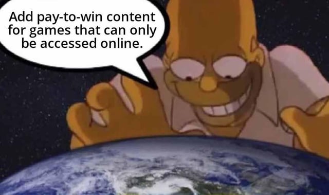 A meme featuring Homer Simpson from the animated TV show 'The Simpsons.' Homer is depicted with a mischievous smirk, leaning over a visual of Earth with his hands raised. A speech bubble above him contains the text: 'Add pay-to-win content for games that can only be accessed online.' The image satirizes the frustration within the gaming community regarding the increasing integration of pay-to-win mechanics in online-exclusive games, portraying Homer as a scheming figure advocating for such practices.