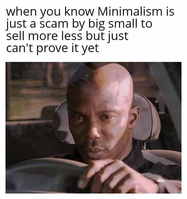 A meme featuring a screenshot of a bald man driving a car with a serious, contemplative expression. The top text reads: 'when you know Minimalism is just a scam by big small to sell more less but just can't prove it yet'. The meme humorously presents a conspiracy theory perspective on minimalism as a marketing tactic, using intentional contradictory language ('big small', 'sell more less') for comedic effect. The character's serious demeanor contrasts with the absurd conspiracy theory being presented, creating a humorous tone.