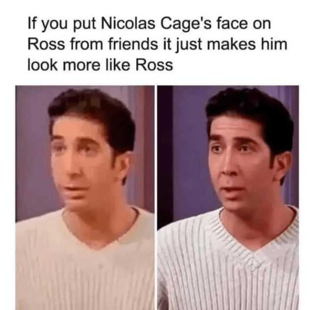 A meme consisting of a top text overlay and two side-by-side images. The text reads: 'If you put Nicolas Cage's face on Ross from friends it just makes him look more like Ross.' The left image is a screenshot of Ross Geller (from 'Friends') with a surprised expression, wearing a light-colored ribbed sweater. The right image is an edited version where Nicolas Cage's facial features have been superimposed onto Ross's face. The humor stems from the ironic claim that the face swap enhances Ross's recognizability, mocking the pointlessness of such edits.