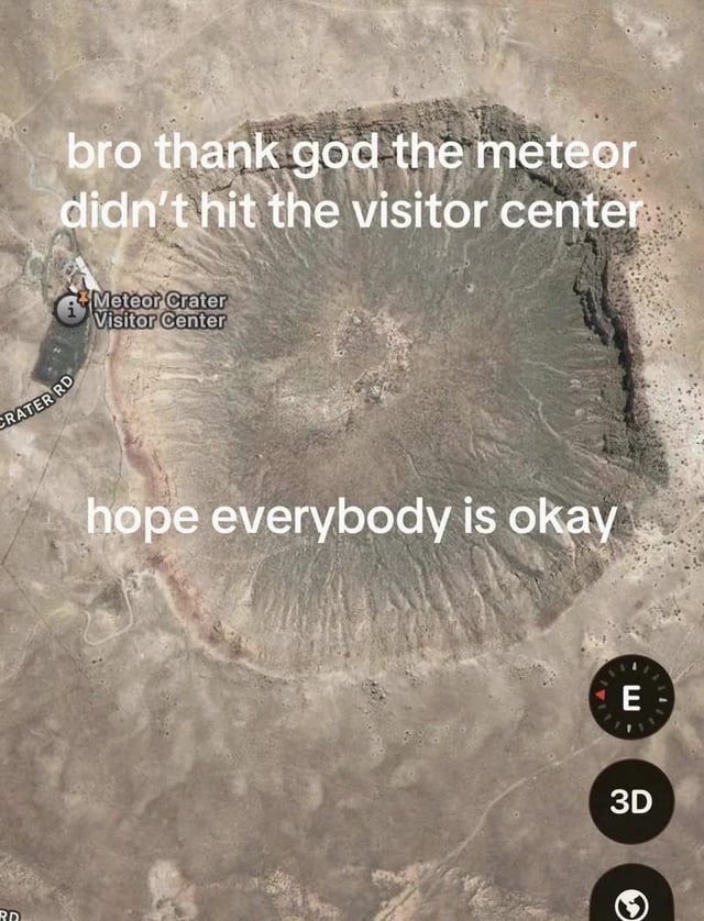 A meme featuring a satellite image of Meteor Crater, a large impact crater in Arizona, USA. The image includes a labeled 'Meteor Crater Visitor Center' near the crater's edge. Overlaid in large white text is the humorous caption: 'bro thank god the meteor didn't hit the visitor center hope everybody is okay'. The joke relies on irony: the crater itself was formed by a meteor impact, so the visitor center is situated adjacent to the historic impact site, making the comment about the meteor 'not hitting' the center absurdly redundant.