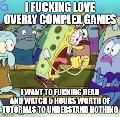 This meme uses a well-known scene from the animated show SpongeBob SquarePants, featuring an over-excited, yelling SpongeBob surrounded by confused onlookers including Squidward. The top text states 'I FUCKING LOVE OVERLY COMPLEX GAMES', while the bottom text continues 'I WANT TO FUCKING READ AND WATCH 5 HOURS WORTH OF TUTORIALS TO UNDERSTAND NOTHING'. It satirizes the relatable, ironic experience of being drawn to complicated video games that require massive amounts of learning time, only to still not understand how to play them after going through hours of tutorials.