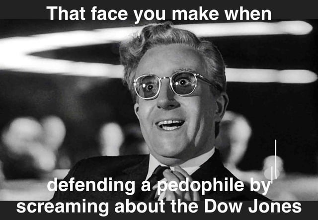 This meme uses a still image of Dr. Strangelove (portrayed by Peter Sellers) from the 1964 Stanley Kubrick film *Dr. Strangelove or: How I Learned to Stop Worrying and Love the Bomb*. The character has a wide-eyed, shocked, unsettled smile, leaning forward with a hand near his chin. The overlaid text reads: 'That face you make when defending a pedophile by screaming about the Dow Jones'. The humor and satire come from mocking the tactic of deflection in arguments: when someone is confronted about defending a serious, unethical issue (defending a pedophile), they distract the conversation by shifting to an unrelated, seemingly authoritative topic (the Dow Jones stock market index). The absurd pairing of the two topics, combined with the character's bizarre expression, highlights the ridiculousness of avoiding accountability by using non-sequitur distractions.