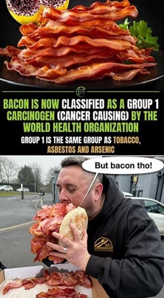 This is a two-panel collage meme. The top panel displays a tall stack of crispy cooked bacon, accompanied by bold text that reads: **BACON IS NOW CLASSIFIED AS A GROUP 1 CARCINOGEN (CANCER CAUSING) BY THE WORLD HEALTH ORGANIZATION** followed by a note that **GROUP 1 IS THE SAME GROUP AS TOBACCO, ASBESTOS AND ARSENIC**, emphasizing the severe health risk associated with bacon. The bottom panel features a real man with an eager, enthusiastic expression taking an oversized bite of a sandwich overflowing with bacon, paired with the caption "But bacon tho!" The humor stems from the relatable, lighthearted conflict between being aware of a favorite food's unhealthy properties and choosing to prioritize taste and enjoyment over health warnings.