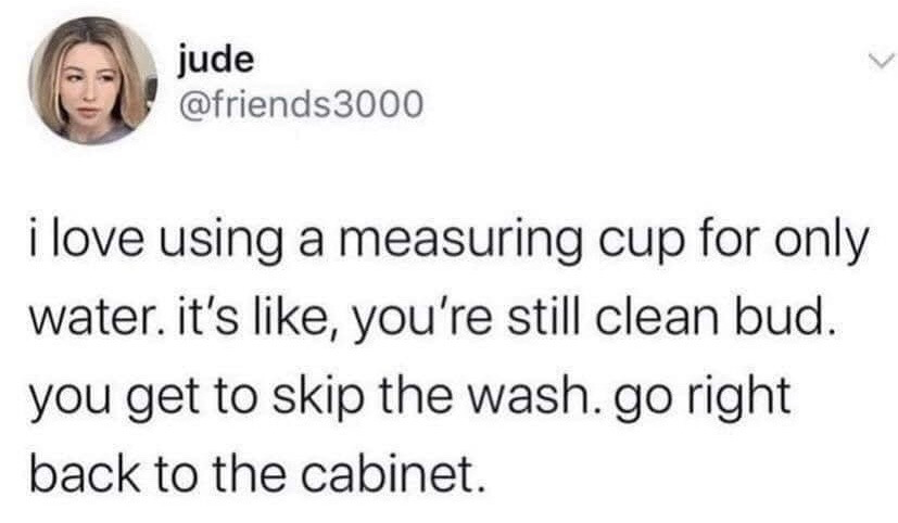This image is a screenshot of a public post from the X (formerly Twitter) platform. It features a profile picture of the poster at the top left, followed by their display name 'jude' and handle @friends3000. The text of the post shares a lighthearted, relatable household observation: the poster only uses a specific measuring cup to hold or pour water, so it never gets dirty with food or other substances, meaning they do not need to wash it after use and can put it directly back into the kitchen cabinet. The joke speaks to the common desire to avoid unnecessary small household chores.