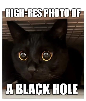 A humorous meme featuring a close-up photograph of a black cat with large, round yellow eyes peering forward, likely from under a grid or vent. The image has bold white text above and below the cat: 'HIGH-RES PHOTO OF' (top) and 'A BLACK HOLE' (bottom). The joke plays on the difficulty of photographing black holes (which are notoriously hard to capture in high resolution) by humorously presenting the dark-colored cat as a 'high-res black hole photo' due to its dark fur and the visual similarity in darkness.