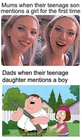 This is a two-panel comparative meme that jokes about stereotypical gendered parental reactions to their teenage children mentioning a romantic interest for the first time. The top section is captioned "Mums when their teenage son mentions a girl for the first time" and shows two side-by-side photos of a blonde woman displaying extreme excitement and joy, representing the common stereotype of overjoyed, enthusiastic maternal reactions to their son's first romantic interest. The bottom section is captioned "Dads when their teenage daughter mentions a boy" and features a scene from the animated show Family Guy, where the character Peter Griffin holds a shotgun next to his daughter Meg while saying "I just want to talk with him", satirizing the widespread cultural trope of overprotective fathers who make implicit threats towards their daughter's potential romantic partners while pretending to be calm and reasonable. The humor comes from the exaggerated, relatable cultural stereotypes about how parents of different genders respond to their teen children dating.