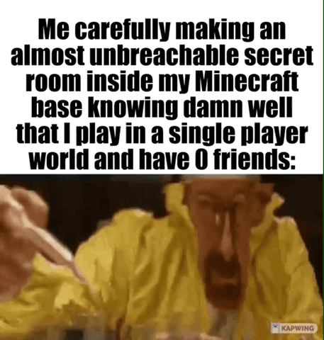 This is a two-part reaction meme. The top section has bold black text on a white background explaining the relatable, humorous scenario: the poster spends time carefully building an almost unbreakable secret room inside their Minecraft base, despite the fact that they play entirely in single player mode and have no friends to join their game, so there is no one the room actually needs to keep out. The bottom section features a still image of Walter White from the TV show Breaking Bad, wearing his signature yellow meth-cooking hazmat suit, looking intensely focused and serious as he works, perfectly matching the unnecessary level of effort described in the top text. A small Kapwing watermark is visible in the bottom right corner of the image.