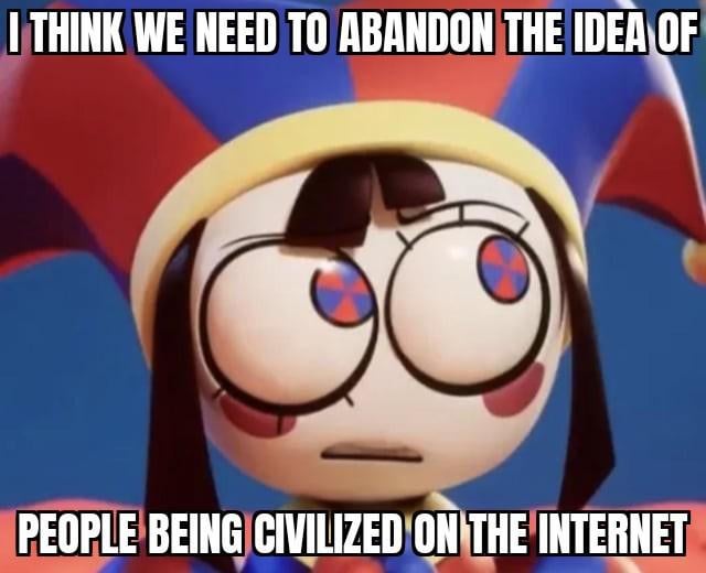 This is a single-panel meme featuring Pomni, the protagonist of the animated web series *The Amazing Digital Circus*. She is shown with a weary, disillusioned deadpan expression looking straight at the viewer. Bold white impact font text with a black outline is placed at the top and bottom of the image: the top line reads 'I THINK WE NEED TO ABANDON THE IDEA OF', and the bottom line completes the statement with 'PEOPLE BEING CIVILIZED ON THE INTERNET'. The joke conveys the very common relatable frustration of regular internet users who have encountered consistent hostility, rudeness, and uncivil behavior across different online platforms, making the point that expecting widespread politeness online is an unrealistic goal.