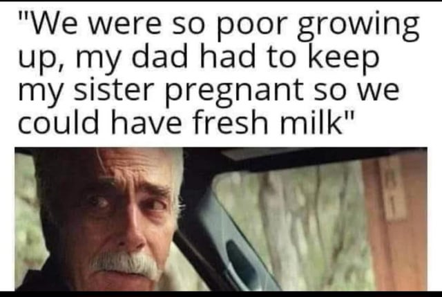 The image is a meme combining a photograph of an older man with a mustache and a darkly humorous text overlay. The text reads: "We were so poor growing up, my dad had to keep my sister pregnant so we could have fresh milk". The photograph shows the man with a serious, concerned expression, seated in what appears to be a car, with a blurred background suggesting an outdoor setting. The text is positioned above the image, creating a stark contrast between the man's somber demeanor and the shocking, edgy joke content.