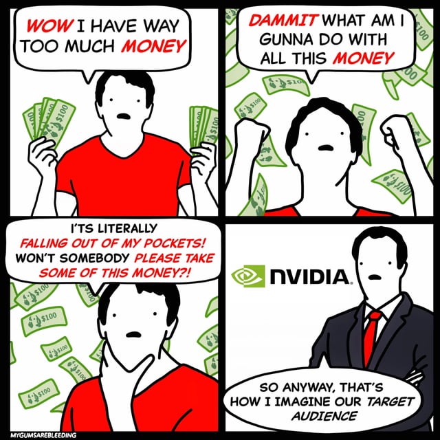 This is a 4-panel comic meme that jokes about NVIDIA's pricing strategy for high-end graphics cards. The first three panels show a man in a red shirt surrounded by piles of cash, who first brags he has far too much extra money, then panics about what to do with all the excess cash, and finally begs someone to take some of the money that is falling out of his pockets. The fourth panel reveals a businessman next to the NVIDIA logo, who explains that the cash-rich panicking man is how NVIDIA imagines their target audience. The joke pokes fun at the extremely high pricing of NVIDIA's consumer GPUs, which are only affordable for wealthy customers with lots of extra disposable income.