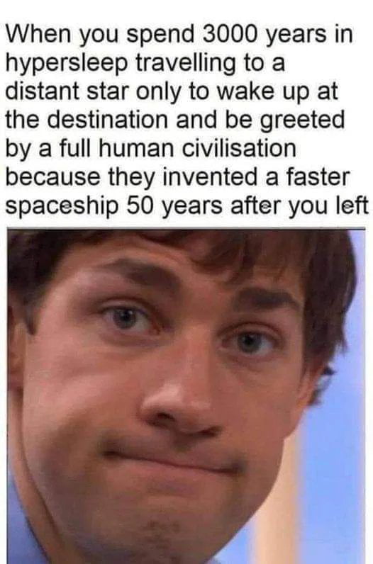 This meme combines a sci-fi themed scenario with a reaction image from the US sitcom *The Office*. The top text describes a frustrating, absurd situation: a person spends 3000 years in hypersleep traveling to a distant star, only to wake up and find that humanity invented a far faster spaceship just 50 years after they left, resulting in a full human civilization already established at the destination. Below the text is a screenshot of Jim Halpert (portrayed by John Krasinski) making a strained, tight-lipped disappointed smile, which perfectly conveys the feelings of wasted effort, letdown, and the absurdity of being completely outpaced by technological progress. The joke leans into common sci-fi tropes of interstellar travel and hypersleep, using the relatable reaction image to amplify the comedic irony of the scenario.