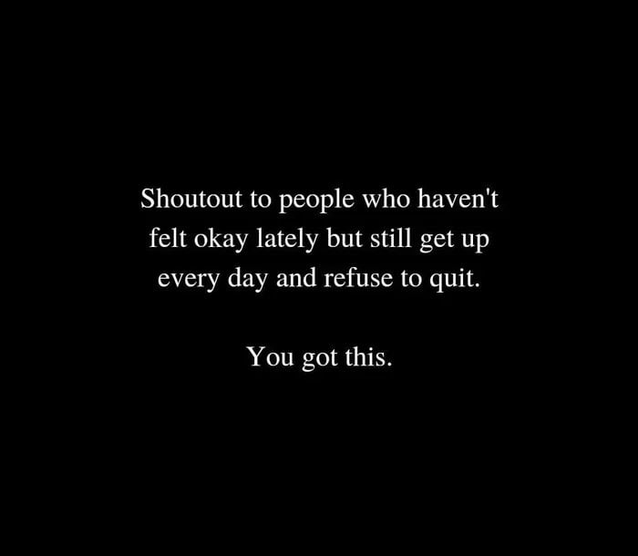 A minimalistic image with a solid black background and centered white text. The text reads: 'Shoutout to people who haven't felt okay lately but still get up every day and refuse to quit. You got this.' The design is simple and focused, aiming to deliver an uplifting message to individuals experiencing hardship while maintaining daily resilience.