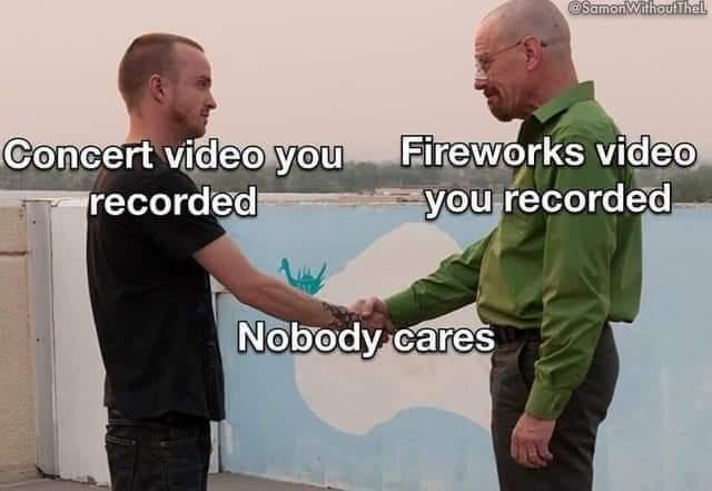 A meme utilizing a screenshot from the TV series Breaking Bad, depicting characters Jesse Pinkman (left) and Walter White (right) engaged in a handshake. Overlaid text assigns Jesse the label 'Concert video you recorded' and Walter 'Fireworks video you recorded,' with the central text 'Nobody cares' emphasizing the joke that such recordings are generally uninteresting to others. The humor stems from the relatable scenario of people recording events that others don't care about, paired with the iconic Breaking Bad handshake scene for comedic effect. A watermark '@SamonWithoutHel' is visible in the top right corner.