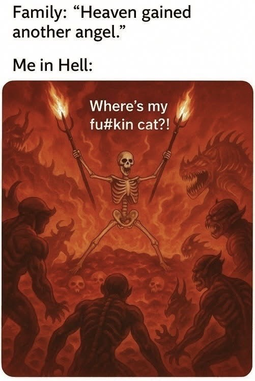 This is a single panel reaction meme. The top of the image has text establishing the setup: 'Family: "Heaven gained another angel."' followed by 'Me in Hell:'. Below this text is a fiery, red-toned illustration of a screaming skeleton standing in a hellish landscape, surrounded by snarling demons and scattered skulls, holding two flaming tridents raised high. Overlaid on the illustration is the punchline text: 'Where's my fu#kin cat?!'. The joke subverts the common cliche of referring to recently deceased loved ones (in this case, a pet cat) as angels that go to heaven, with the punchline being that the narrator who ended up in hell is furious that their dead cat, the 'angel' their family is referencing, is not with them in hell, highlighting the extreme bond many people have with their pets even in a hypothetical afterlife scenario.