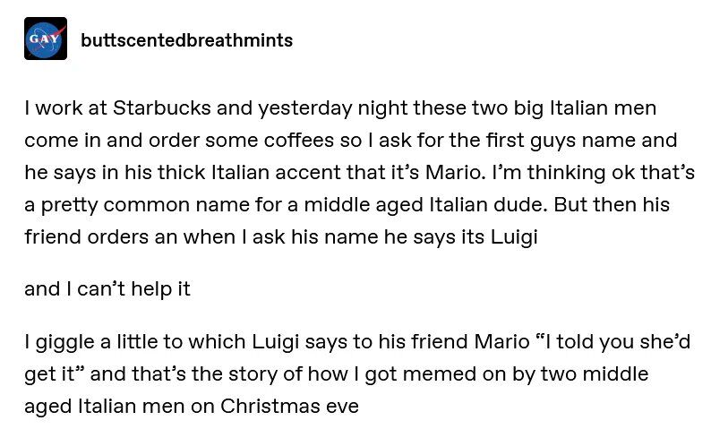 A text-based meme featuring a personal anecdote from a Starbucks barista. The story recounts two middle-aged Italian men entering the coffee shop on Christmas Eve. The first man, with a thick Italian accent, identifies himself as Mario, and his friend as Luigi. The barista giggles at the reference to the iconic video game brothers, prompting Luigi to remark to Mario, "I told you she'd get it," resulting in a wholesome and lighthearted interaction.