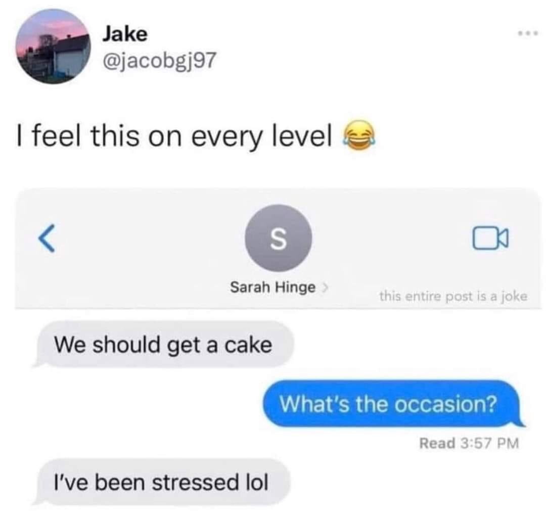 This image is a screenshot of an X (formerly Twitter) post from user Jake @jacobgj97. The post caption reads 'I feel this on every level' followed by a laughing crying emoji. Attached to the post is an iMessage screenshot: Sarah Hinge first texts 'We should get a cake', the recipient replies 'What's the occasion?', to which Sarah responds 'I've been stressed lol'. A faint disclaimer reading 'this entire post is a joke' is visible next to Sarah Hinge's contact name. The joke resonates with many people as it highlights the common, relatable habit of treating oneself to nice things like cake without a formal special occasion, simply to cope with everyday stress.