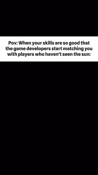 This is a text-based setup meme joking about bad matchmaking in online multiplayer games. The top of the image has a white bar with the setup text: "Pov: When your skills are so good that the game developers start matching you with players who haven't seen the sun:", followed by a large blank black space that acts as the lead-up to the punchline. The phrase "haven't seen the sun" normally refers to people who game constantly and never go outside, but the original post's title adds the punchline that flips the meaning: these matched teammates are so inexperienced and unskilled that they have never even seen the game before.