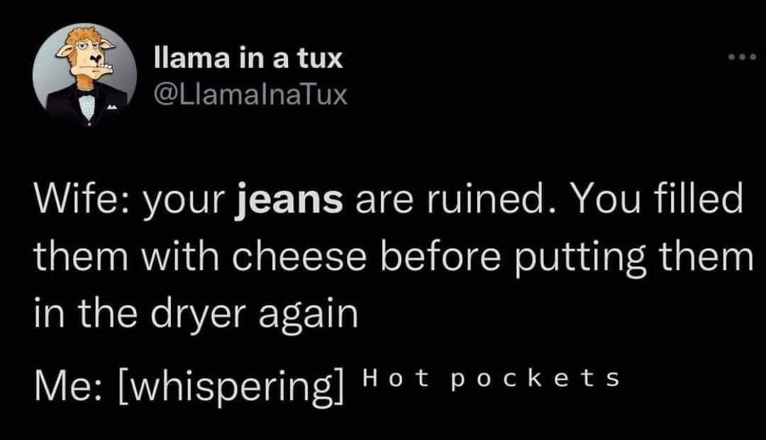 This image is a screenshot of a public tweet from X (formerly Twitter). The tweet is posted by the account with display name 'llama in a tux' and handle @LlamalnaTux, whose profile picture is a cartoon illustration of a llama wearing a formal black tuxedo with a bowtie. The tweet contains a short domestic humor joke: A wife tells her husband that his jeans are ruined, as he filled them with cheese before putting them in the clothes dryer for the second time. The husband responds in a quiet whisper, 'Hot pockets', implying he stored the microwaveable cheese-filled Hot Pockets snack in his jeans pockets, which melted and ruined the jeans when heated in the dryer. The word 'jeans' is highlighted in light gray bold text to draw attention.