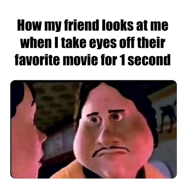 This is a single-panel reaction meme. The top of the image has bold black text reading 'How my friend looks at me when I take eyes off their favorite movie for 1 second'. Below the text is a low-quality, distorted image of a cartoon character with a furrowed brow, wide eyes, and a deep frown, staring intensely at the partial side profile of another person next to him. The humor comes from exaggerating the overly defensive, annoyed reaction that people who are very passionate about their favorite films have when their viewing partner is not paying full attention to the movie.