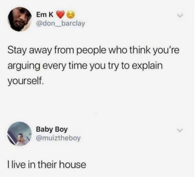 This image is a screenshot of two public posts from the X (formerly Twitter) platform. The first post, by user @don_barclay, gives general life advice stating 'Stay away from people who think you're arguing every time you try to explain yourself.' The second post is a reply from user @muiztheboy, which reads 'I live in their house', acting as a humorous and relatable punchline. The joke highlights the common, frustrating situation where people cannot follow the advice to distance themselves from people who refuse to listen to their perspective, because those people are their family members or housemates that they live with.